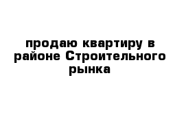 продаю квартиру в районе Строительного рынка